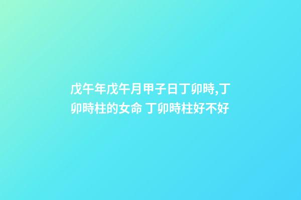 戊午年戊午月甲子日丁卯時,丁卯時柱的女命 丁卯時柱好不好-第1張-觀點-玄機派